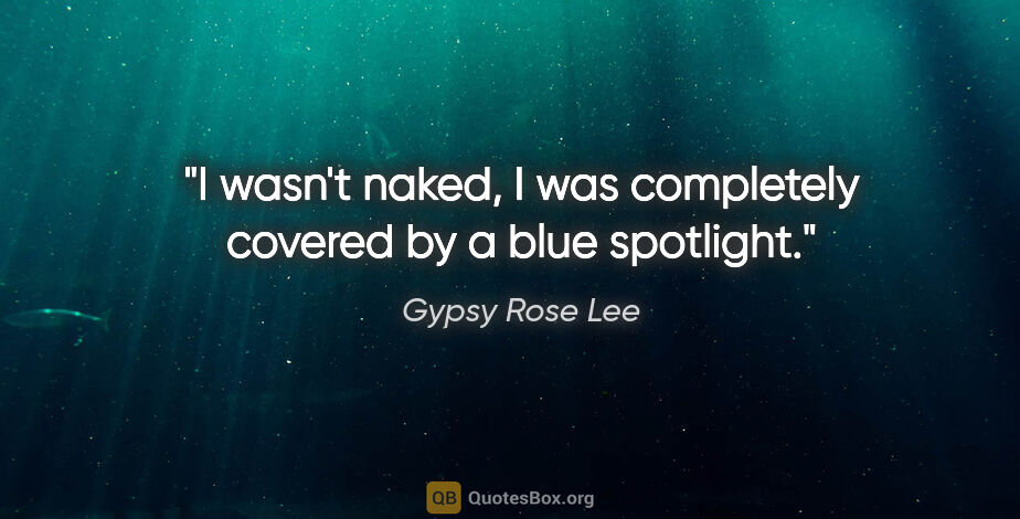 Gypsy Rose Lee quote: "I wasn't naked, I was completely covered by a blue spotlight."