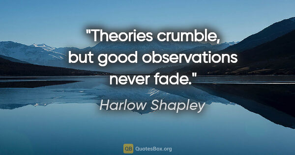 Harlow Shapley quote: "Theories crumble, but good observations never fade."