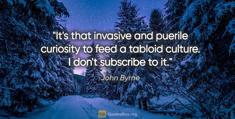 John Byrne quote: "It's that invasive and puerile curiosity to feed a tabloid..."