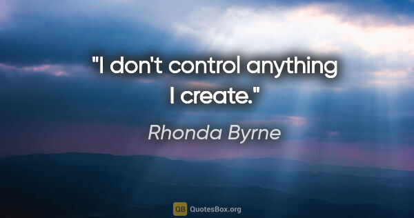 Rhonda Byrne quote: "I don't control anything I create."