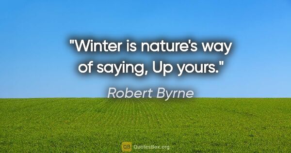 Robert Byrne quote: "Winter is nature's way of saying, "Up yours.""