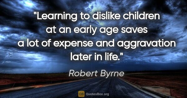 Robert Byrne quote: "Learning to dislike children at an early age saves a lot of..."