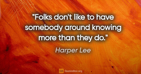 Harper Lee quote: "Folks don't like to have somebody around knowing more than..."