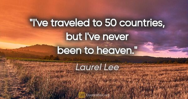 Laurel Lee quote: "I've traveled to 50 countries, but I've never been to heaven."