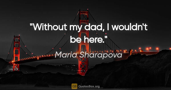 Maria Sharapova quote: "Without my dad, I wouldn't be here."