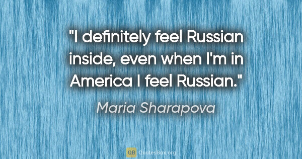 Maria Sharapova quote: "I definitely feel Russian inside, even when I'm in America I..."