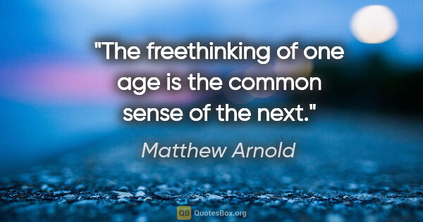 Matthew Arnold quote: "The freethinking of one age is the common sense of the next."