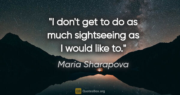 Maria Sharapova quote: "I don't get to do as much sightseeing as I would like to."