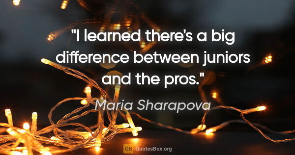 Maria Sharapova quote: "I learned there's a big difference between juniors and the pros."