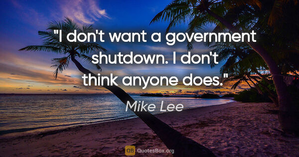 Mike Lee quote: "I don't want a government shutdown. I don't think anyone does."