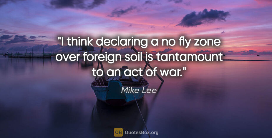 Mike Lee quote: "I think declaring a no fly zone over foreign soil is..."