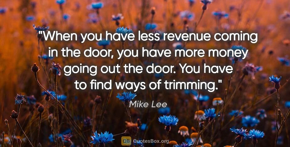 Mike Lee quote: "When you have less revenue coming in the door, you have more..."