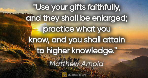 Matthew Arnold quote: "Use your gifts faithfully, and they shall be enlarged;..."