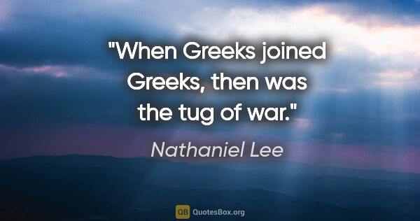 Nathaniel Lee quote: "When Greeks joined Greeks, then was the tug of war."