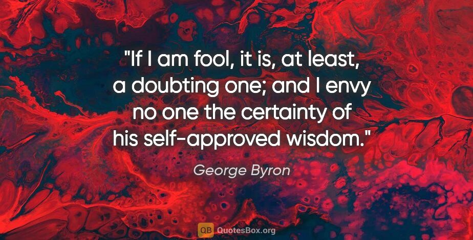 George Byron quote: "If I am fool, it is, at least, a doubting one; and I envy no..."