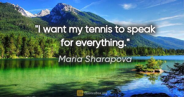 Maria Sharapova quote: "I want my tennis to speak for everything."