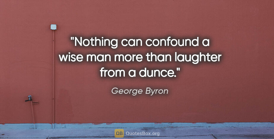 George Byron quote: "Nothing can confound a wise man more than laughter from a dunce."