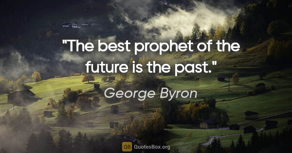 George Byron quote: "The best prophet of the future is the past."