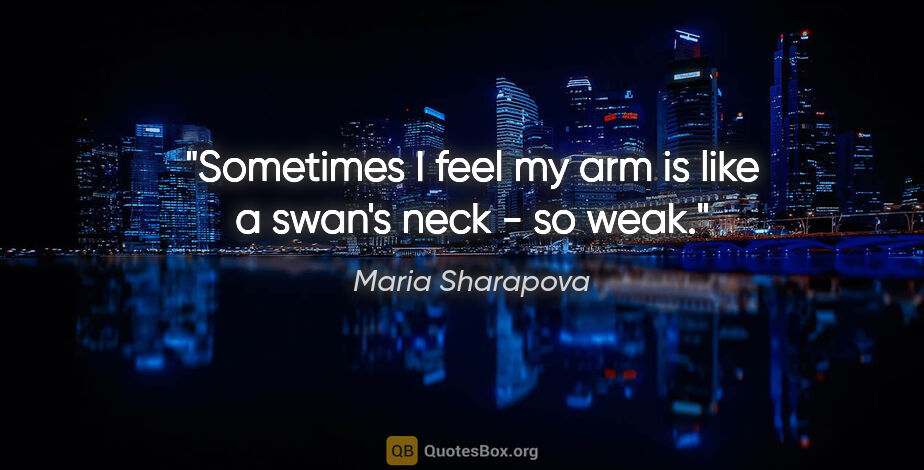 Maria Sharapova quote: "Sometimes I feel my arm is like a swan's neck - so weak."