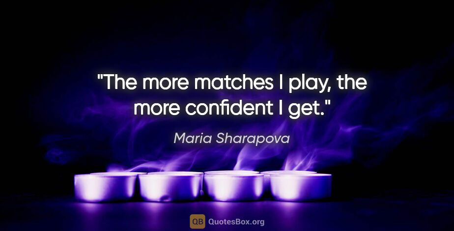 Maria Sharapova quote: "The more matches I play, the more confident I get."