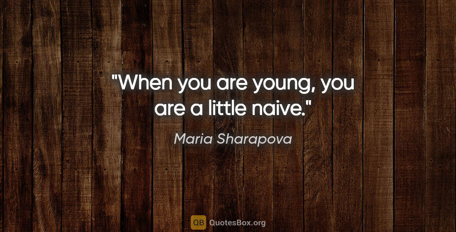 Maria Sharapova quote: "When you are young, you are a little naive."