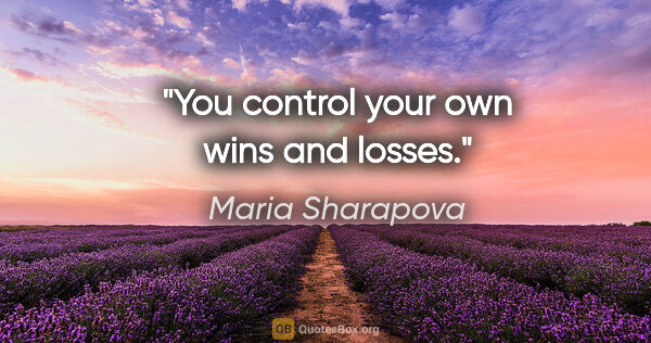 Maria Sharapova quote: "You control your own wins and losses."