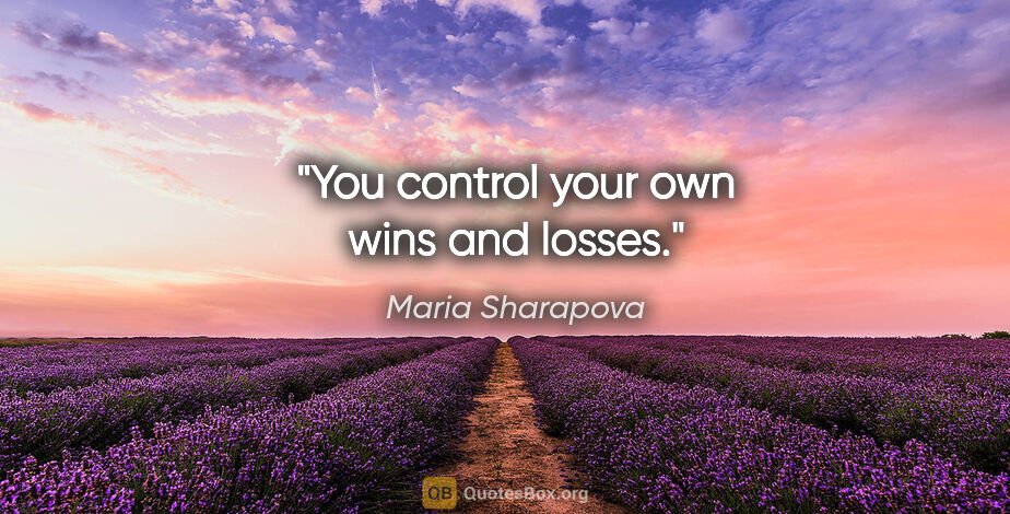 Maria Sharapova quote: "You control your own wins and losses."