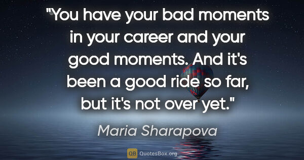 Maria Sharapova quote: "You have your bad moments in your career and your good..."