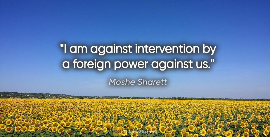 Moshe Sharett quote: "I am against intervention by a foreign power against us."