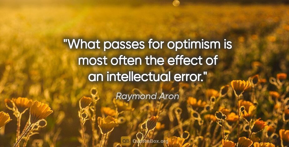 Raymond Aron quote: "What passes for optimism is most often the effect of an..."