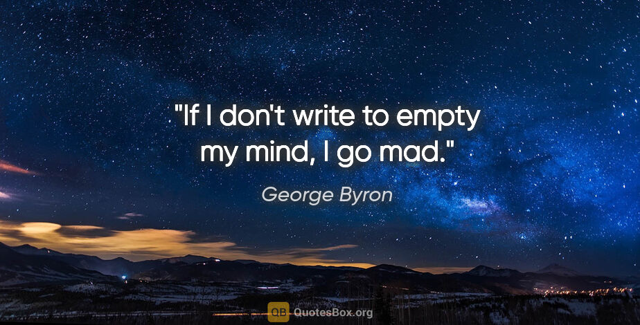 George Byron quote: "If I don't write to empty my mind, I go mad."