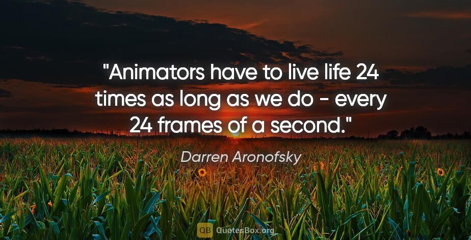 Darren Aronofsky quote: "Animators have to live life 24 times as long as we do - every..."