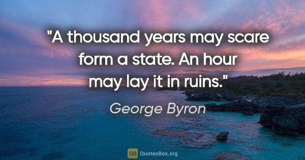 George Byron quote: "A thousand years may scare form a state. An hour may lay it in..."