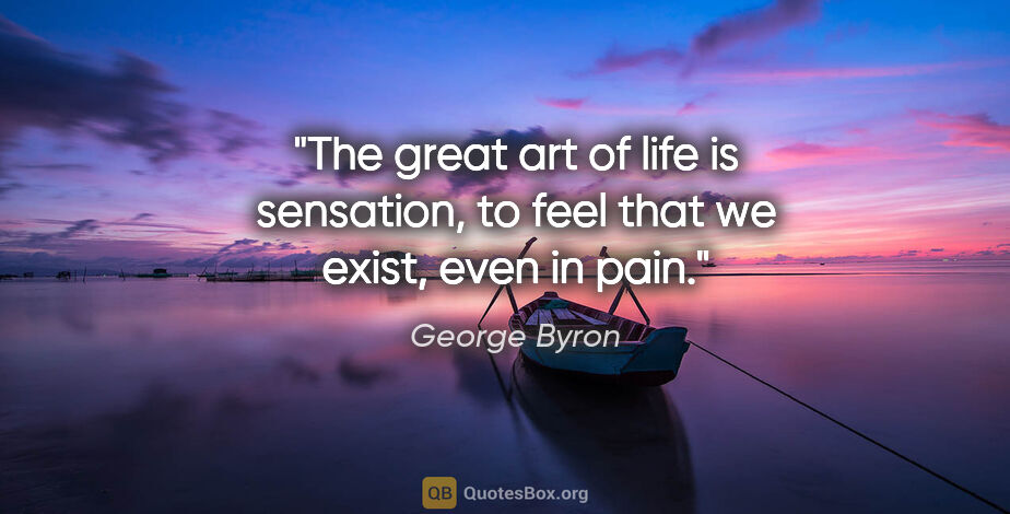 George Byron quote: "The great art of life is sensation, to feel that we exist,..."