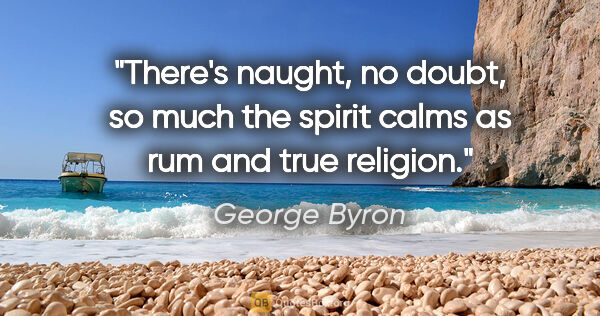 George Byron quote: "There's naught, no doubt, so much the spirit calms as rum and..."