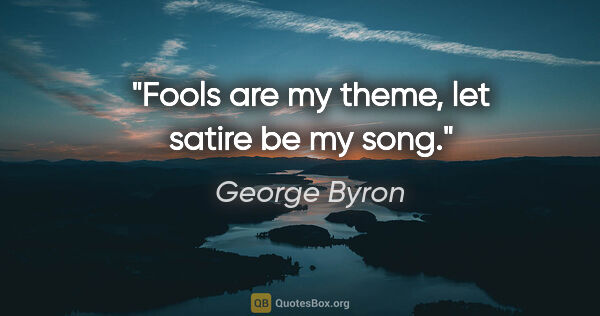 George Byron quote: "Fools are my theme, let satire be my song."