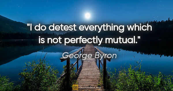 George Byron quote: "I do detest everything which is not perfectly mutual."