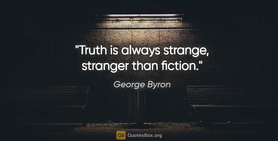 George Byron quote: "Truth is always strange, stranger than fiction."