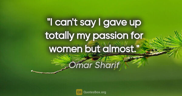 Omar Sharif quote: "I can't say I gave up totally my passion for women but almost."