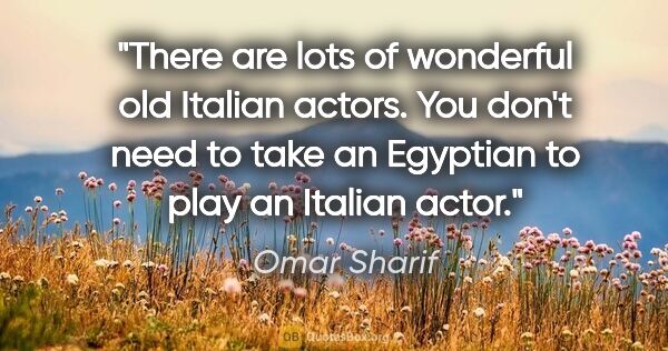Omar Sharif quote: "There are lots of wonderful old Italian actors. You don't need..."