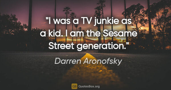 Darren Aronofsky quote: "I was a TV junkie as a kid. I am the Sesame Street generation."