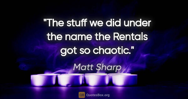 Matt Sharp quote: "The stuff we did under the name the Rentals got so chaotic."