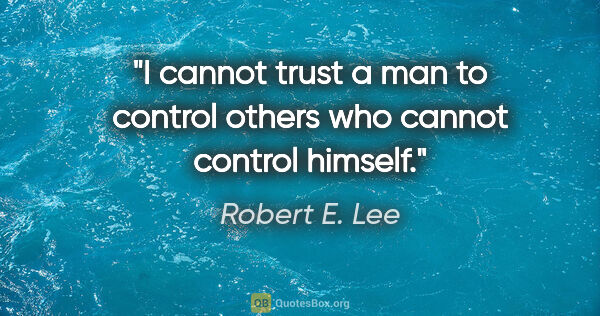 Robert E. Lee quote: "I cannot trust a man to control others who cannot control..."