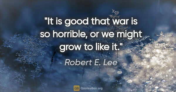 Robert E. Lee quote: "It is good that war is so horrible, or we might grow to like it."