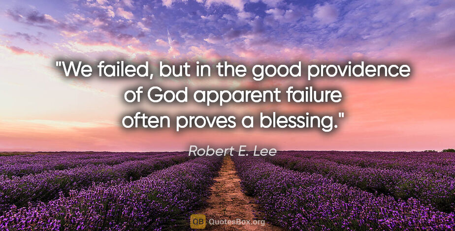 Robert E. Lee quote: "We failed, but in the good providence of God apparent failure..."