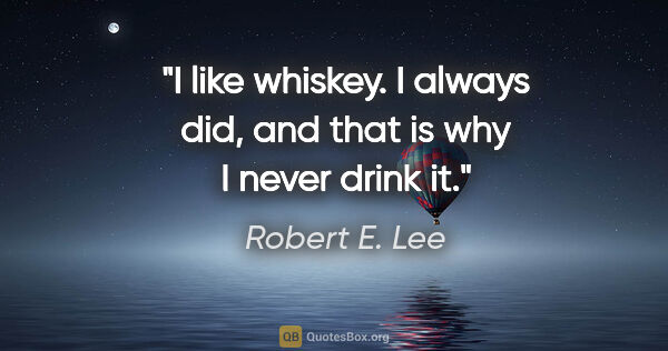 Robert E. Lee quote: "I like whiskey. I always did, and that is why I never drink it."