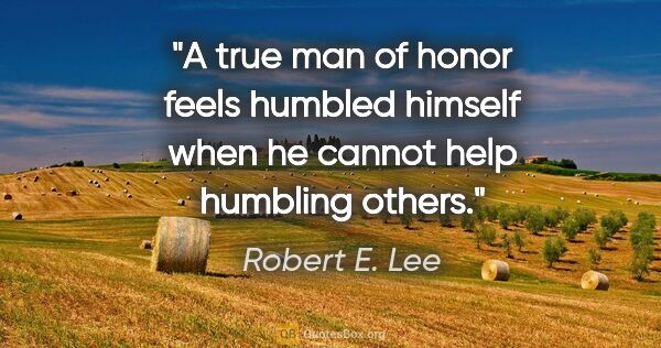 Robert E. Lee quote: "A true man of honor feels humbled himself when he cannot help..."