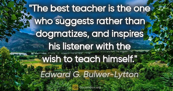 Edward G. Bulwer-Lytton quote: "The best teacher is the one who suggests rather than..."