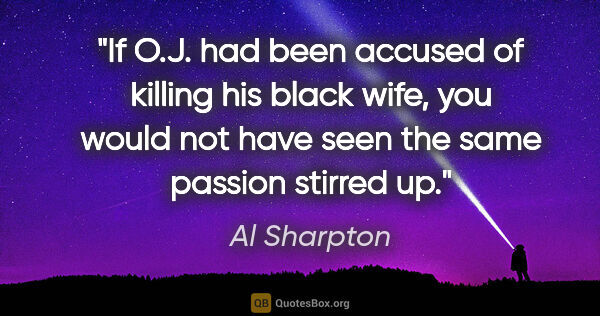 Al Sharpton quote: "If O.J. had been accused of killing his black wife, you would..."