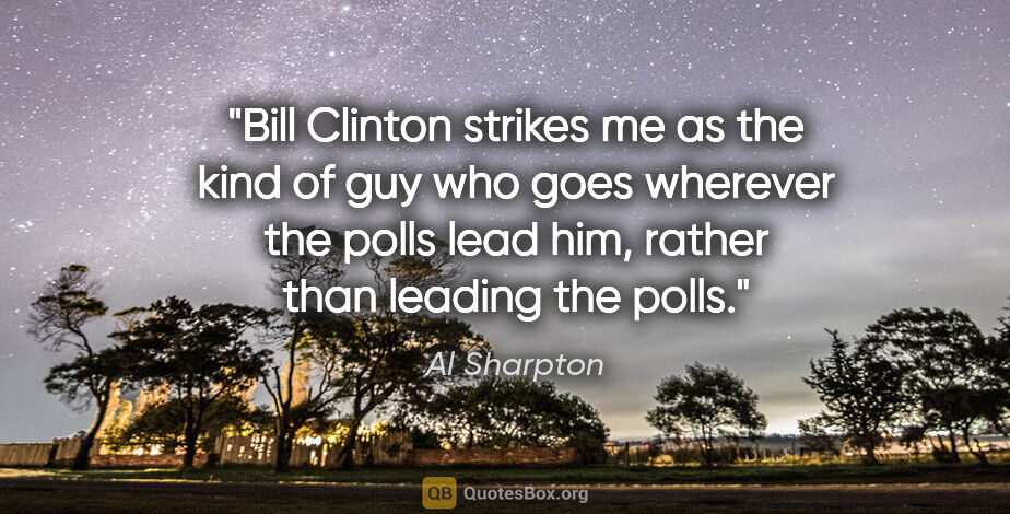 Al Sharpton quote: "Bill Clinton strikes me as the kind of guy who goes wherever..."